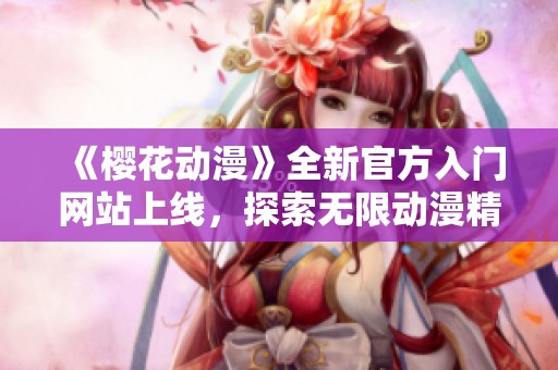 《櫻花動(dòng)漫》全新官方入門網(wǎng)站上線，探索無(wú)限動(dòng)漫精彩世界