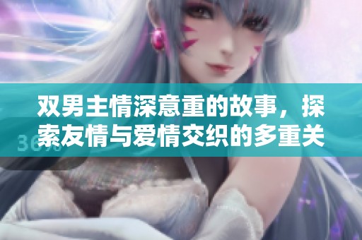 雙男主情深意重的故事,探索友情與愛情交織的多重關(guān)系之旅 雙男主情深意重的故事,探索友情與愛情交織的多重關(guān)系之旅