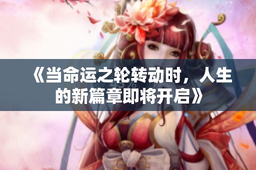 《當(dāng)命運(yùn)之輪轉(zhuǎn)動時，人生的新篇章即將開啟》