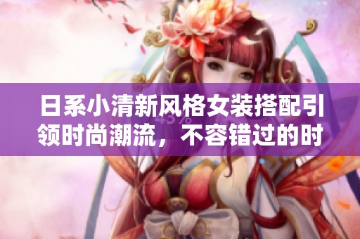 日系小清新風(fēng)格女裝搭配引領(lǐng)時(shí)尚潮流，不容錯(cuò)過的時(shí)尚秘籍