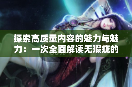 探索高質(zhì)量?jī)?nèi)容的魅力與魅力：一次全面解讀無瑕疵的優(yōu)質(zhì)體驗(yàn)