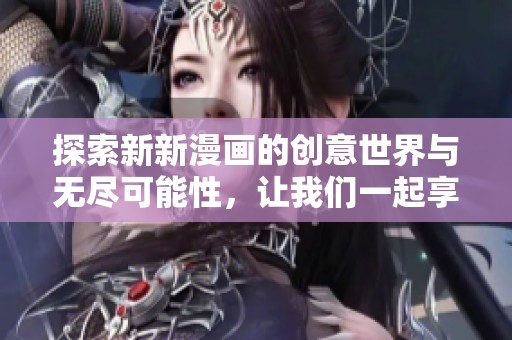 探索新新漫畫的創(chuàng)意世界與無盡可能性，讓我們一起享受視覺盛宴