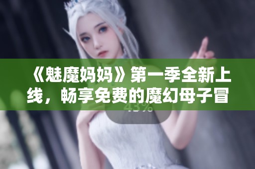 《魅魔媽媽》第一季全新上線，暢享免費(fèi)的魔幻母子冒險(xiǎn)故事