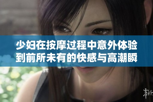 少婦在按摩過程中意外體驗(yàn)到前所未有的快感與高潮瞬間