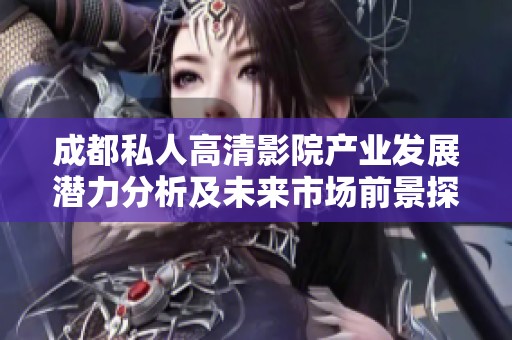 成都私人高清影院產(chǎn)業(yè)發(fā)展?jié)摿Ψ治黾拔磥硎袌?chǎng)前景探討