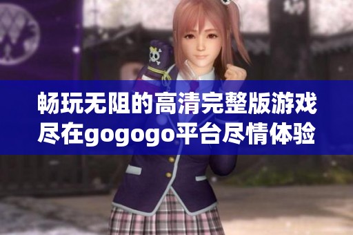 暢玩無阻的高清完整版游戲盡在gogogo平臺盡情體驗不一樣的樂趣