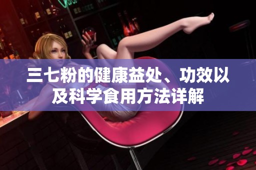 三七粉的健康益處、功效以及科學食用方法詳解