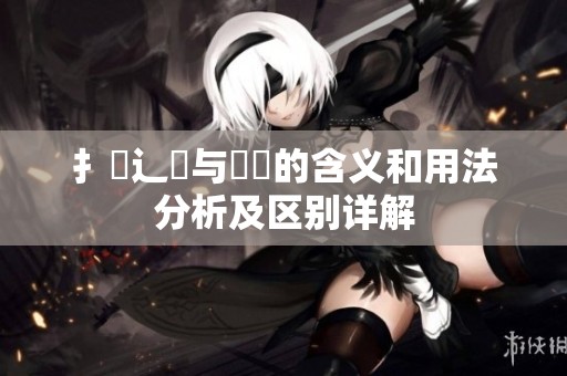 扌喿辶畐與畐畬的含義和用法分析及區(qū)別詳解