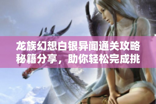 龍族幻想白銀異聞通關(guān)攻略秘籍分享，助你輕松完成挑戰(zhàn)