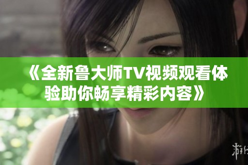 《全新魯大師TV視頻觀看體驗(yàn)助你暢享精彩內(nèi)容》