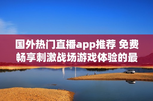 國外熱門直播app推薦 免費暢享刺激戰(zhàn)場游戲體驗的最佳選擇