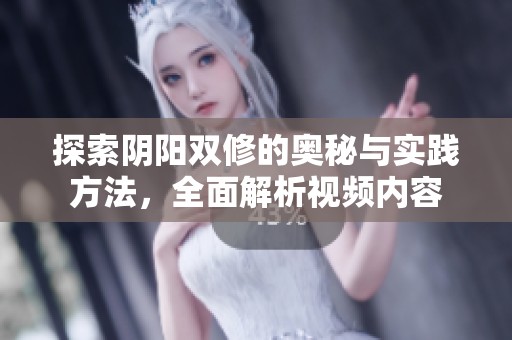 探索陰陽(yáng)雙修的奧秘與實(shí)踐方法，全面解析視頻內(nèi)容