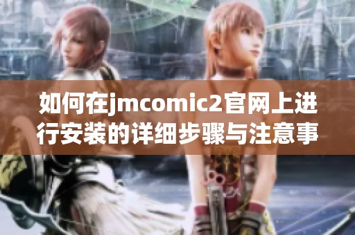 如何在jmcomic2官網(wǎng)上進行安裝的詳細步驟與注意事項分享