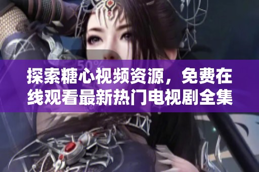 探索糖心視頻資源，免費(fèi)在線觀看最新熱門電視劇全集匯總
