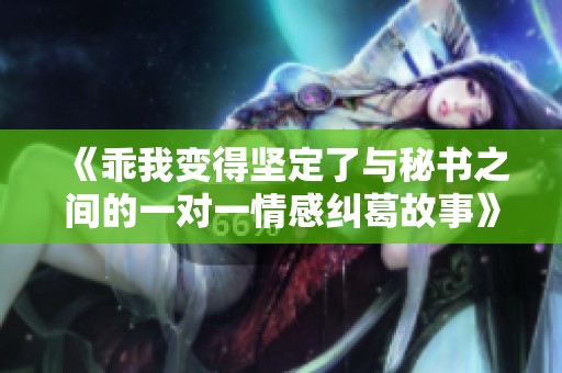 《乖我變得堅(jiān)定了與秘書(shū)之間的一對(duì)一情感糾葛故事》