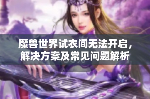 魔獸世界試衣間無法開啟，解決方案及常見問題解析