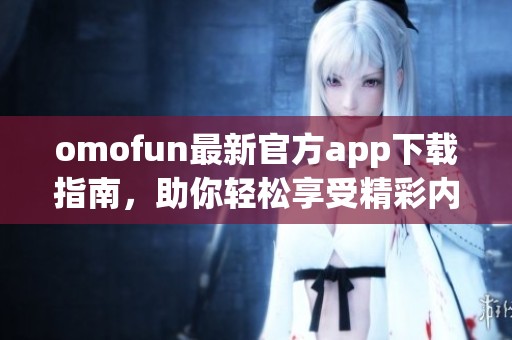 omofun最新官方app下載指南，助你輕松享受精彩內(nèi)容與服務(wù)
