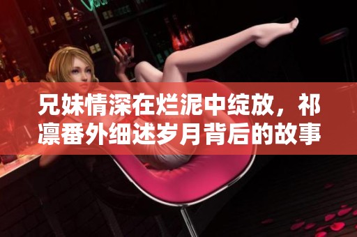 兄妹情深在爛泥中綻放，祁凜番外細(xì)述歲月背后的故事