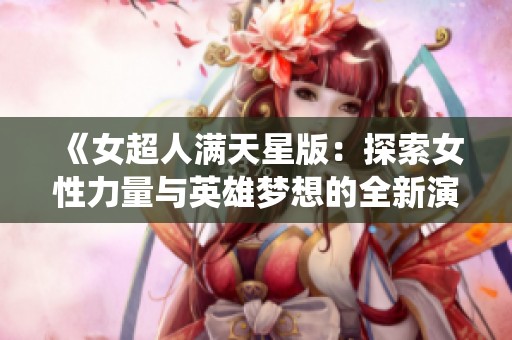 《女超人滿天星版：探索女性力量與英雄夢(mèng)想的全新演繹》