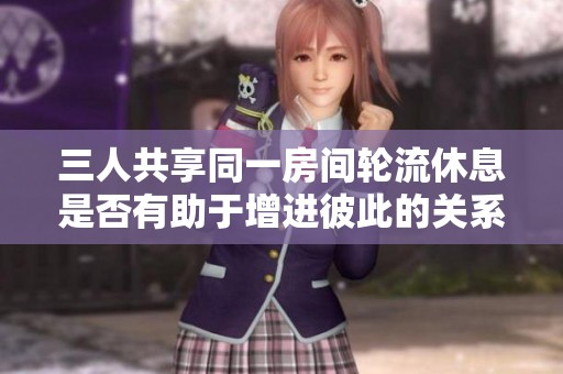 三人共享同一房間輪流休息是否有助于增進彼此的關系與舒適度