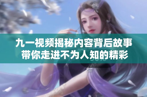 九一視頻揭秘內(nèi)容背后故事 帶你走進(jìn)不為人知的精彩瞬間