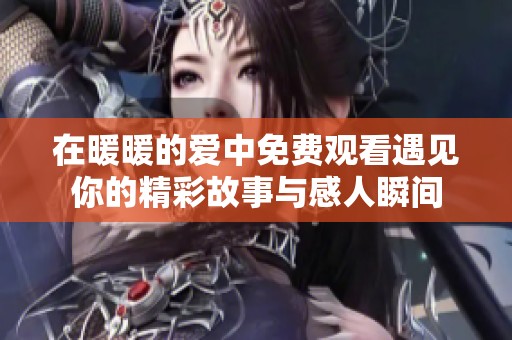 在暖暖的愛(ài)中免費(fèi)觀看遇見(jiàn)你的精彩故事與感人瞬間