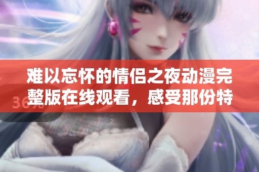 難以忘懷的情侶之夜動(dòng)漫完整版在線(xiàn)觀(guān)看,感受那份特別的情感與回憶 難以忘懷的情侶之夜動(dòng)漫完整版在線(xiàn)觀(guān)看,感受那份特別的情感與回憶