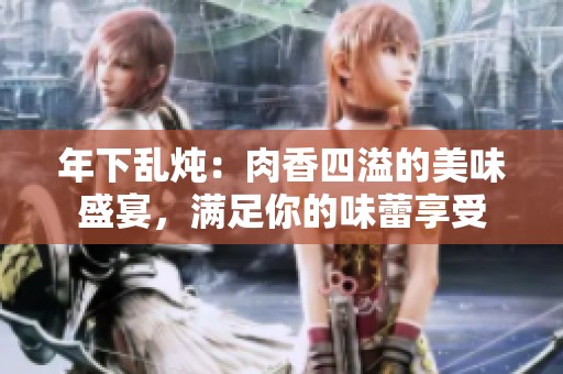 年下亂燉：肉香四溢的美味盛宴，滿足你的味蕾享受