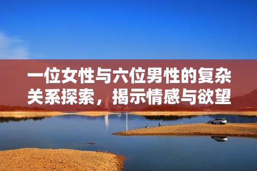 一位女性與六位男性的復(fù)雜關(guān)系探索，揭示情感與欲望的交織之旅