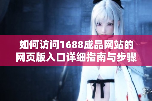 如何訪問(wèn)1688成品網(wǎng)站的網(wǎng)頁(yè)版入口詳細(xì)指南與步驟解析