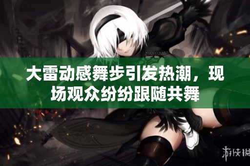 大雷動(dòng)感舞步引發(fā)熱潮，現(xiàn)場觀眾紛紛跟隨共舞