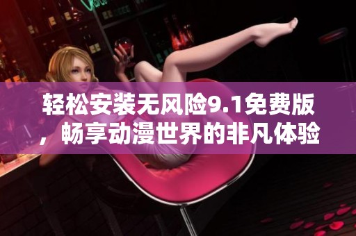 輕松安裝無(wú)風(fēng)險(xiǎn)9.1免費(fèi)版,暢享動(dòng)漫世界的非凡體驗(yàn) 輕松安裝無(wú)風(fēng)險(xiǎn)9.1免費(fèi)版,暢享動(dòng)漫世界的非凡體驗(yàn)