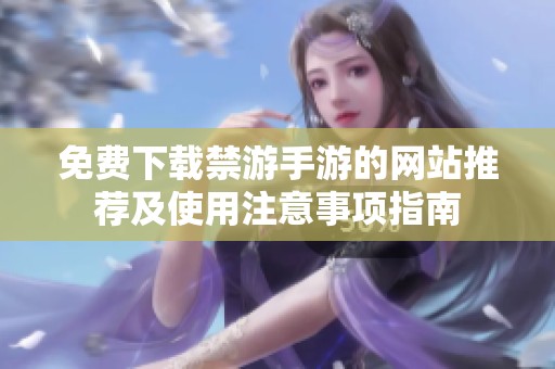 免費(fèi)下載禁游手游的網(wǎng)站推薦及使用注意事項(xiàng)指南