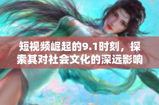 短視頻崛起的9.1時刻，探索其對社會文化的深遠影響與未來趨勢