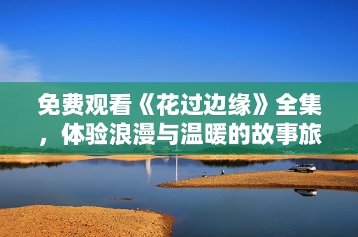 免費觀看《花過邊緣》全集，體驗浪漫與溫暖的故事旅程