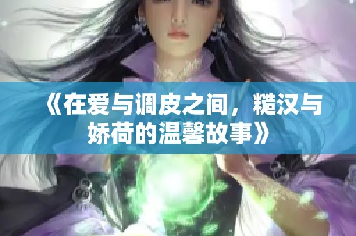《在愛與調(diào)皮之間，糙漢與嬌荷的溫馨故事》