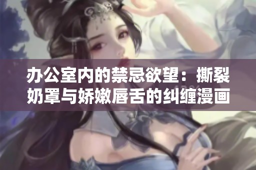 辦公室內(nèi)的禁忌欲望：撕裂奶罩與嬌嫩唇舌的糾纏漫畫(huà)
