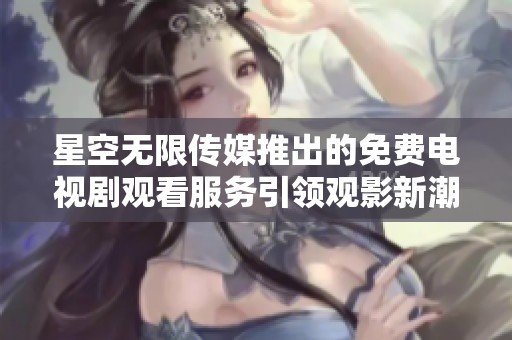 星空無限傳媒推出的免費電視劇觀看服務(wù)引領(lǐng)觀影新潮流
