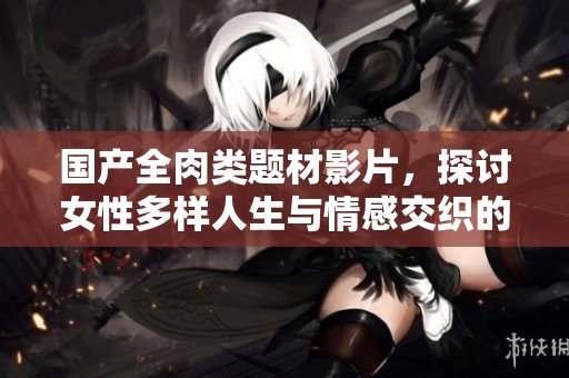國(guó)產(chǎn)全肉類題材影片，探討女性多樣人生與情感交織的故事