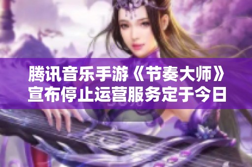 騰訊音樂(lè)手游《節(jié)奏大師》宣布停止運(yùn)營(yíng)服務(wù)定于今日下午三點(diǎn)