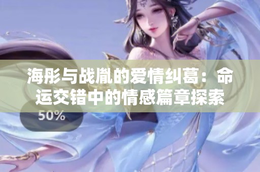 海彤與戰(zhàn)胤的愛情糾葛：命運(yùn)交錯(cuò)中的情感篇章探索