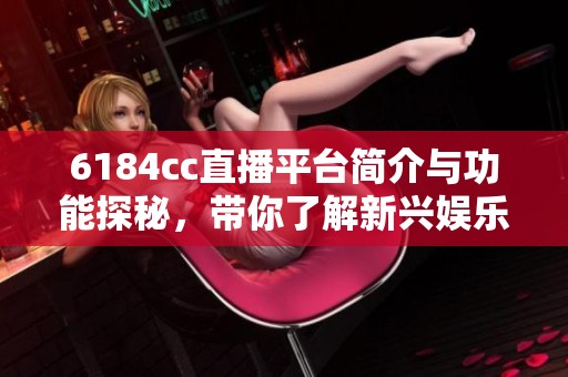 6184cc直播平臺(tái)簡(jiǎn)介與功能探秘，帶你了解新興娛樂平臺(tái)