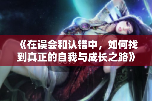 《在誤會(huì)和認(rèn)錯(cuò)中，如何找到真正的自我與成長(zhǎng)之路》
