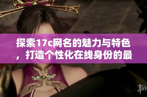 探索17c網(wǎng)名的魅力與特色，打造個性化在線身份的最佳選擇
