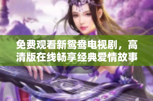 免費觀看新鴛鴦電視劇，高清版在線暢享經(jīng)典愛情故事