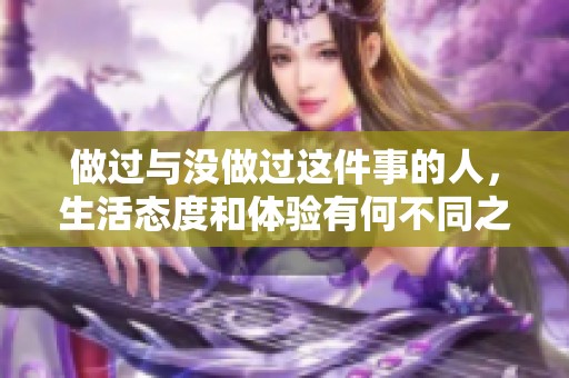 做過(guò)與沒(méi)做過(guò)這件事的人，生活態(tài)度和體驗(yàn)有何不同之處
