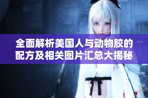 全面解析美國人與動(dòng)物膠的配方及相關(guān)圖片匯總大揭秘