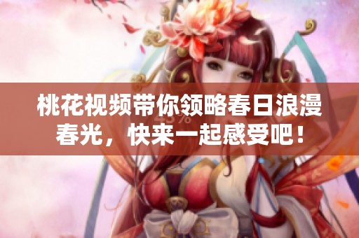 桃花視頻帶你領(lǐng)略春日浪漫春光，快來(lái)一起感受吧！