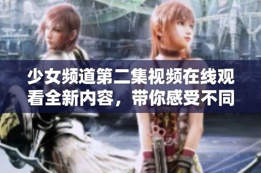 少女頻道第二集視頻在線觀看全新內(nèi)容，帶你感受不同精彩