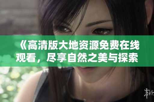 《高清版大地資源免費在線觀看，盡享自然之美與探索之旅》